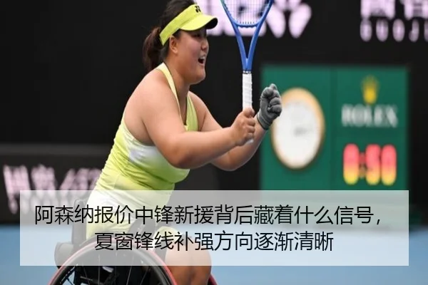 阿森纳报价中锋新援背后藏着什么信号，夏窗锋线补强方向逐渐清晰（500caipiaowangguanfang）