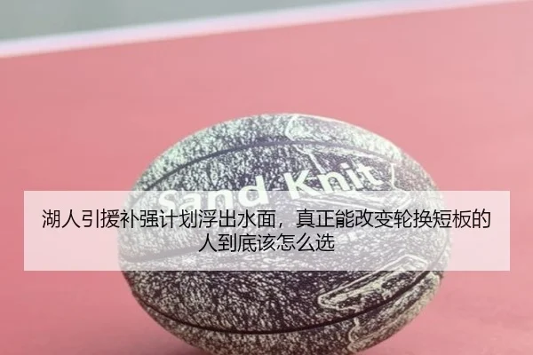 湖人引援补强计划浮出水面，真正能改变轮换短板的人到底该怎么选（500caipiaowangguanfang）